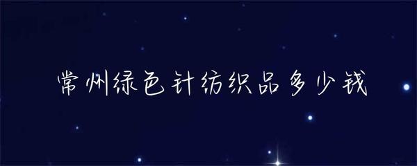 常州綠色針紡織品價(jià)格解析 品種、市場(chǎng)與價(jià)格區(qū)間
